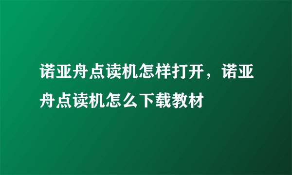 诺亚舟点读机怎样打开，诺亚舟点读机怎么下载教材