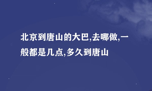 北京到唐山的大巴,去哪做,一般都是几点,多久到唐山