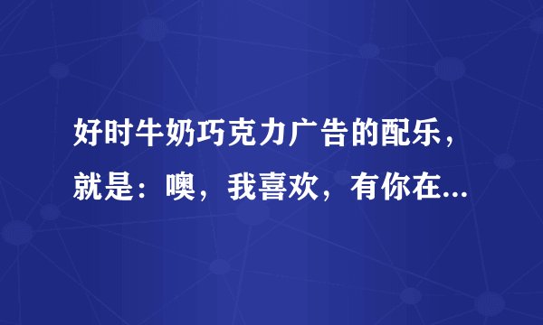 好时牛奶巧克力广告的配乐，就是：噢，我喜欢，有你在身旁。。。具体不知道怎么唱，求哪位大神知道这首歌