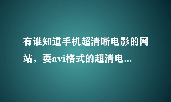 有谁知道手机超清晰电影的网站，要avi格式的超清电影！谢谢啦…