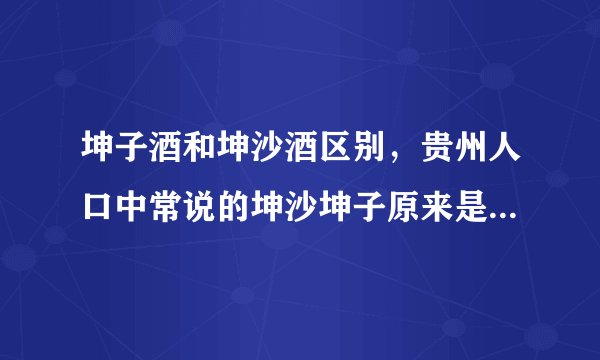 坤子酒和坤沙酒区别，贵州人口中常说的坤沙坤子原来是这么回事