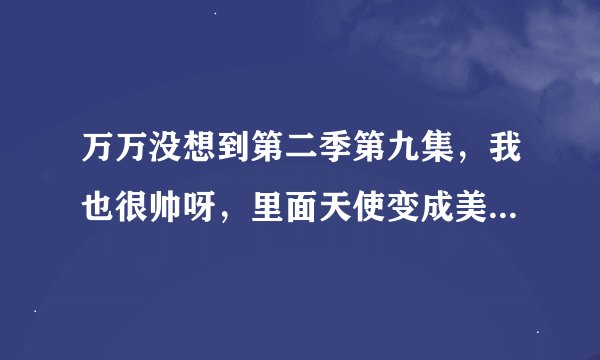 万万没想到第二季第九集，我也很帅呀，里面天使变成美女，那个美女是谁