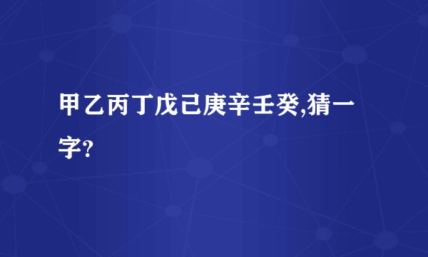 甲乙丙丁戊己庚辛壬癸,猜一字？