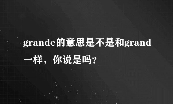 grande的意思是不是和grand一样，你说是吗？