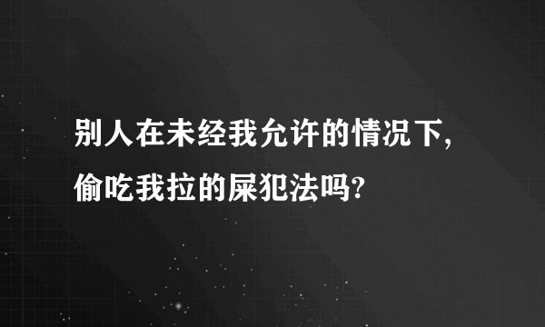 别人在未经我允许的情况下,偷吃我拉的屎犯法吗?