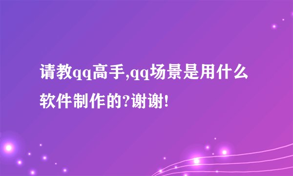 请教qq高手,qq场景是用什么软件制作的?谢谢!