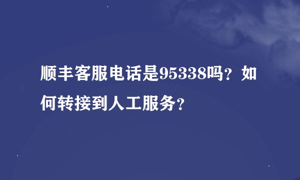 顺丰客服电话是95338吗？如何转接到人工服务？