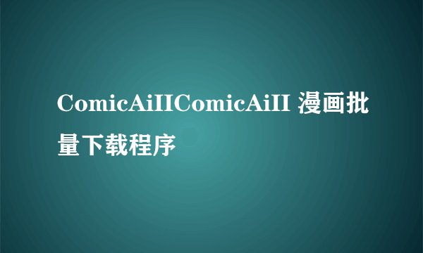 ComicAiIIComicAiII 漫画批量下载程序