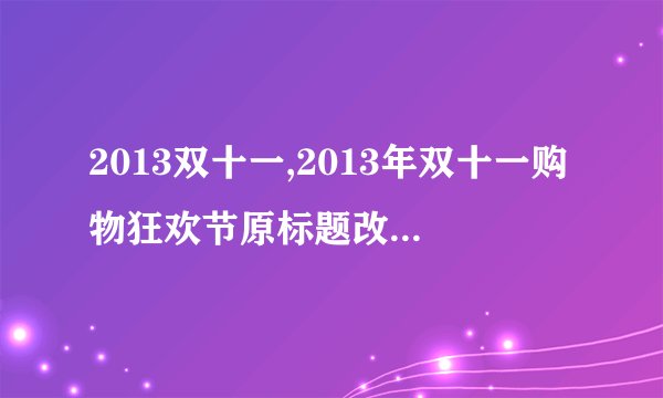 2013双十一,2013年双十一购物狂欢节原标题改写：11.11买买买，狂欢购物季