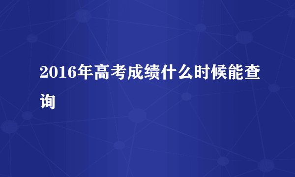 2016年高考成绩什么时候能查询