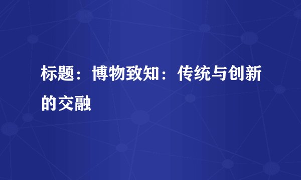 标题：博物致知：传统与创新的交融