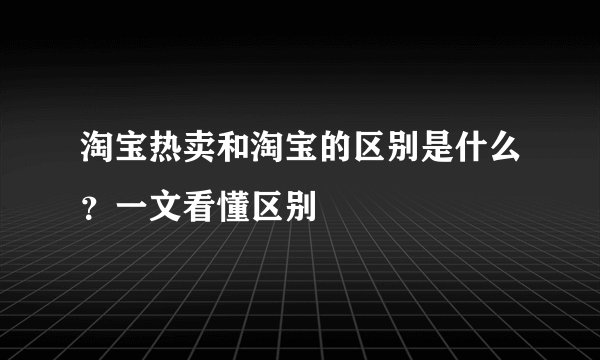 淘宝热卖和淘宝的区别是什么？一文看懂区别