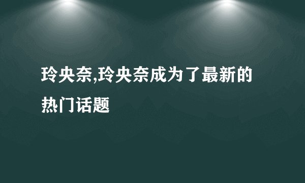 玲央奈,玲央奈成为了最新的热门话题