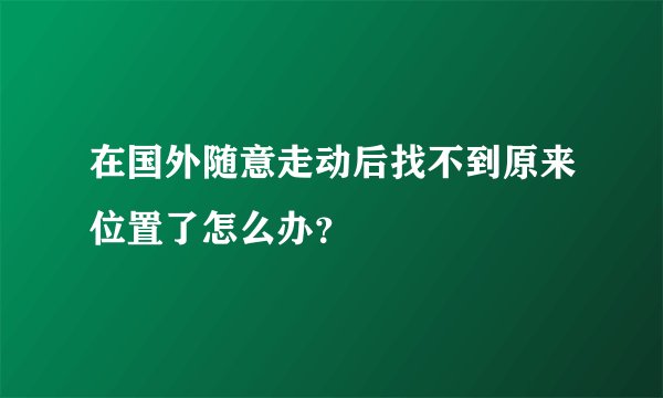 在国外随意走动后找不到原来位置了怎么办？