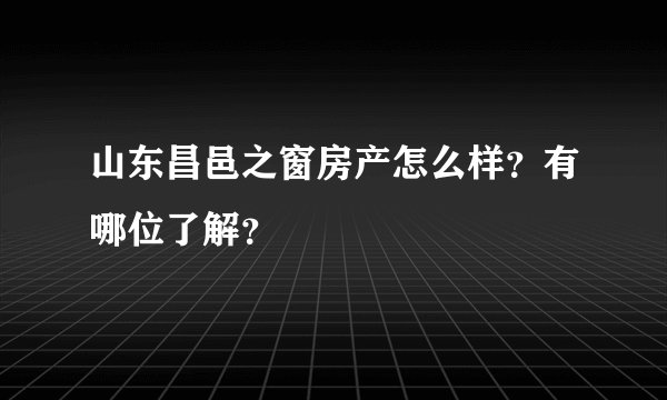 山东昌邑之窗房产怎么样？有哪位了解？