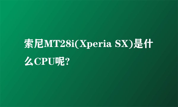 索尼MT28i(Xperia SX)是什么CPU呢?