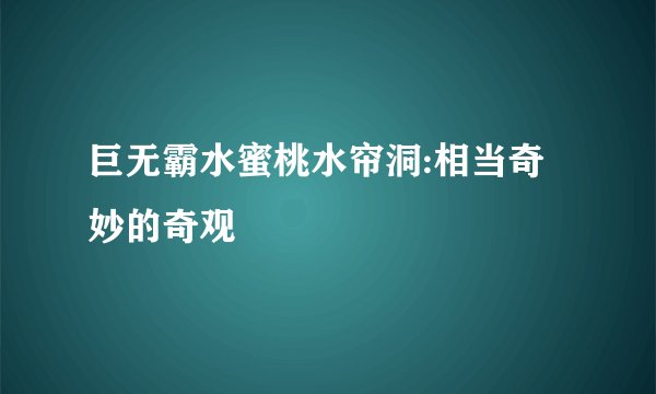 巨无霸水蜜桃水帘洞:相当奇妙的奇观
