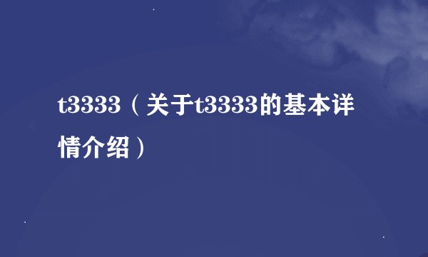t3333（关于t3333的基本详情介绍）