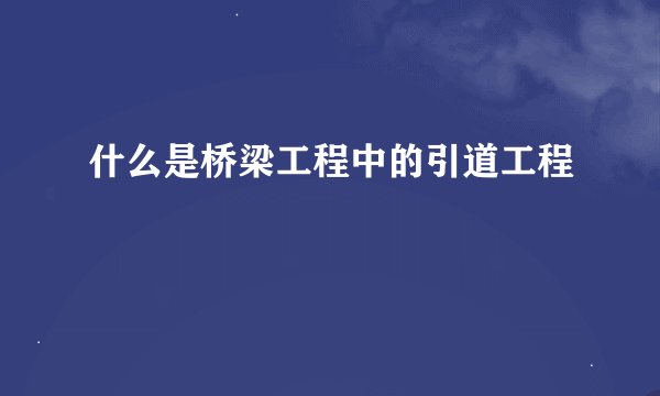 什么是桥梁工程中的引道工程