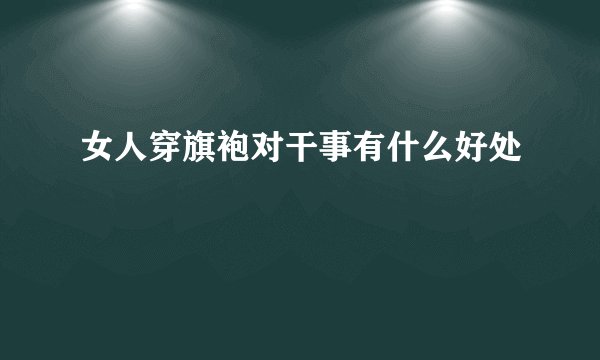 女人穿旗袍对干事有什么好处