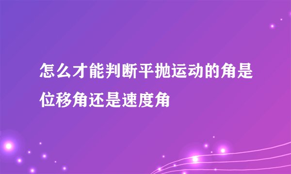 怎么才能判断平抛运动的角是位移角还是速度角