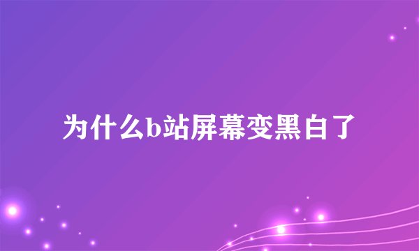 为什么b站屏幕变黑白了
