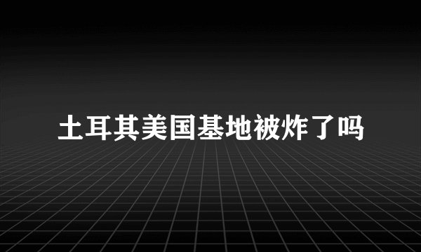 土耳其美国基地被炸了吗