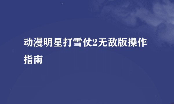 动漫明星打雪仗2无敌版操作指南