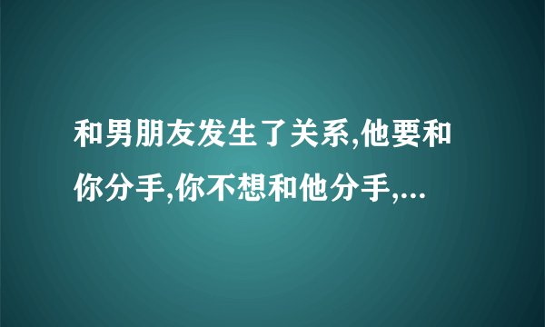 和男朋友发生了关系,他要和你分手,你不想和他分手,因为你不能接受自己不是处女而开始新的感情，求解