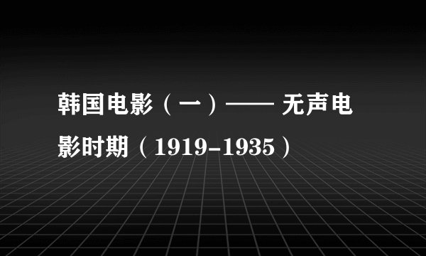 韩国电影（一）—— 无声电影时期（1919-1935）