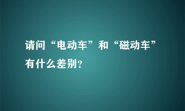 请问“电动车”和“磁动车”有什么差别？