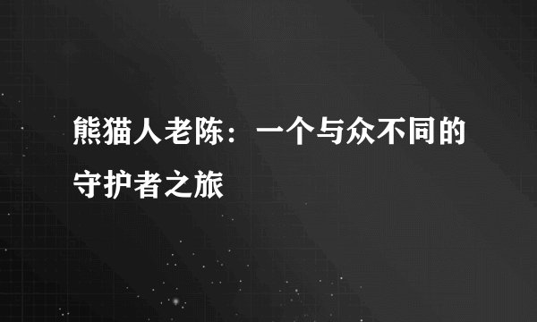 熊猫人老陈：一个与众不同的守护者之旅