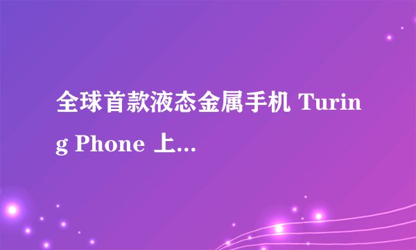 全球首款液态金属手机 Turing Phone 上手体验如何？