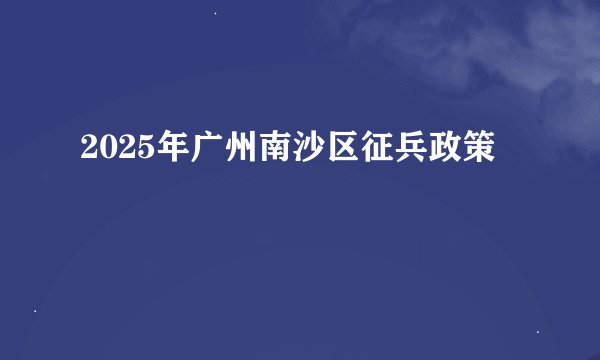 2025年广州南沙区征兵政策