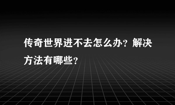 传奇世界进不去怎么办？解决方法有哪些？