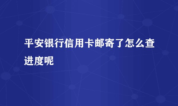平安银行信用卡邮寄了怎么查进度呢