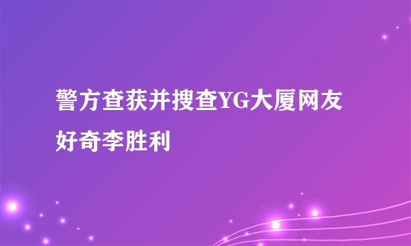 警方查获并搜查YG大厦网友好奇李胜利