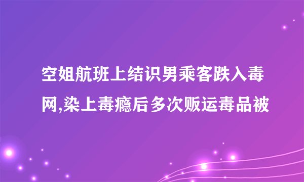 空姐航班上结识男乘客跌入毒网,染上毒瘾后多次贩运毒品被
