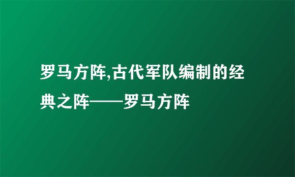 罗马方阵,古代军队编制的经典之阵——罗马方阵