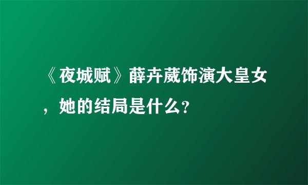 《夜城赋》薛卉葳饰演大皇女，她的结局是什么？