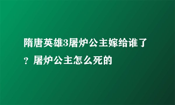 隋唐英雄3屠炉公主嫁给谁了?屠炉公主怎么死的
