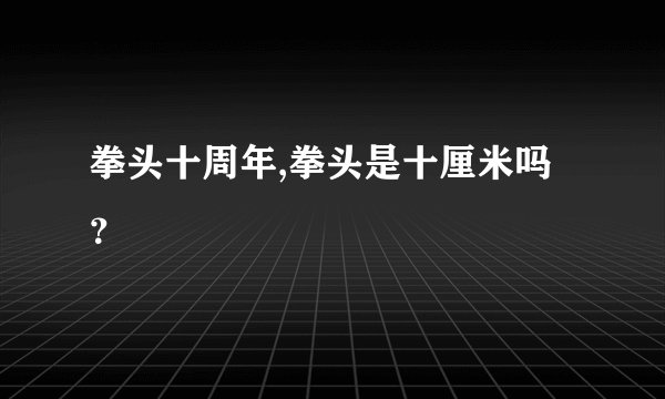 拳头十周年,拳头是十厘米吗？