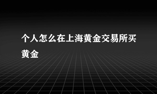 个人怎么在上海黄金交易所买黄金