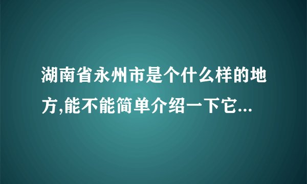 湖南省永州市是个什么样的地方,能不能简单介绍一下它有什么好玩的景点和特色