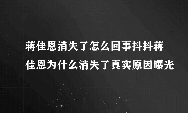 蒋佳恩消失了怎么回事抖抖蒋佳恩为什么消失了真实原因曝光