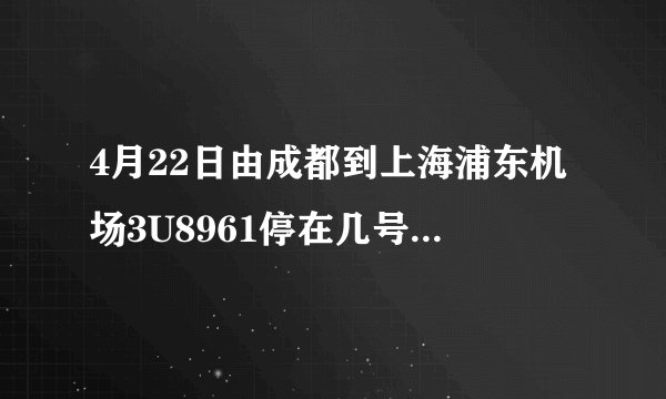 4月22日由成都到上海浦东机场3U8961停在几号航站楼?