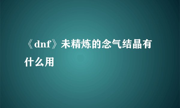 《dnf》未精炼的念气结晶有什么用