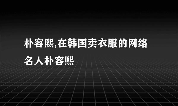 朴容熙,在韩国卖衣服的网络名人朴容熙