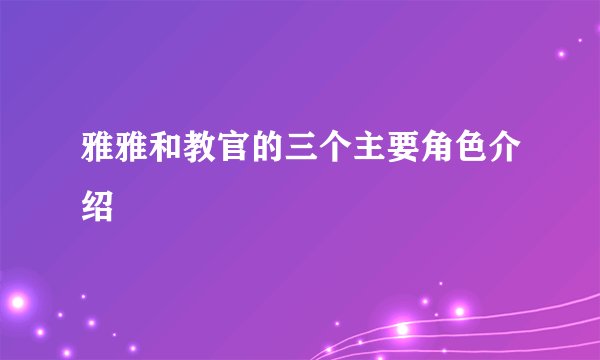雅雅和教官的三个主要角色介绍