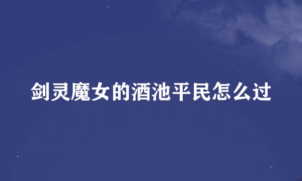 剑灵魔女的酒池平民怎么过
